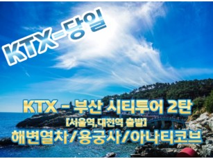 KTX [서울역,대전역 출발]- 부산시티투어(2탄) - 해운대 해변열차 / 용궁사 / 아난티코브 여행(당일) (중식제공).